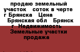 продаю земельный участок 9 соток в черте г.Брянска › Цена ­ 500 000 - Брянская обл., Брянск г. Недвижимость » Земельные участки продажа   
